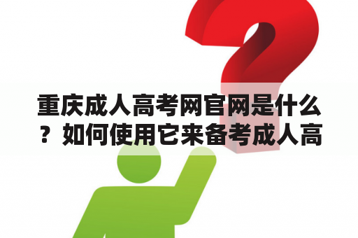 重庆成人高考网官网是什么？如何使用它来备考成人高考？