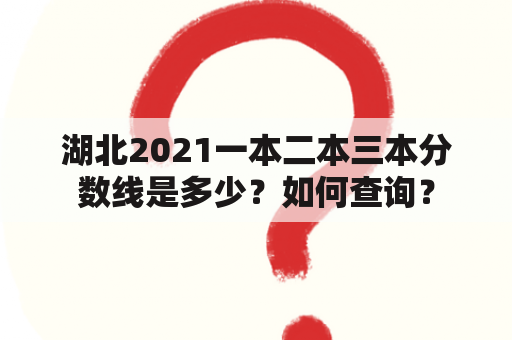 湖北2021一本二本三本分数线是多少？如何查询？