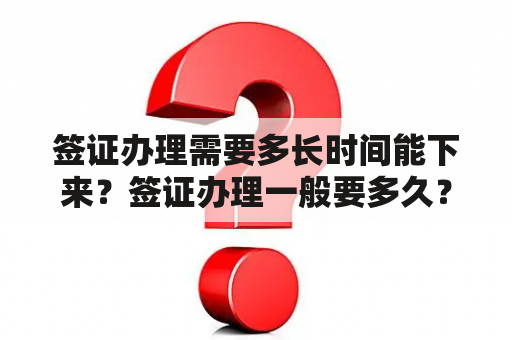 签证办理需要多长时间能下来？签证办理一般要多久？