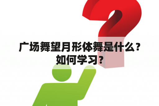 广场舞望月形体舞是什么？如何学习？