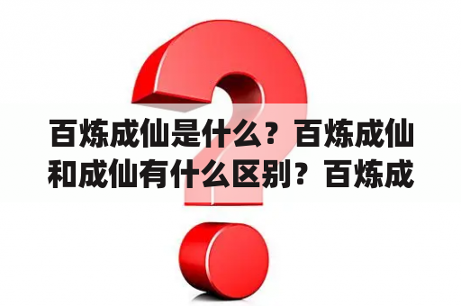 百炼成仙是什么？百炼成仙和成仙有什么区别？百炼成仙和修仙有什么关系？bailianchengxian