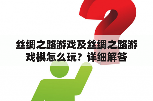 丝绸之路游戏及丝绸之路游戏棋怎么玩？详细解答