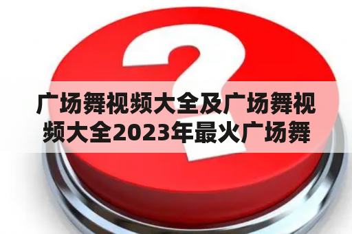 广场舞视频大全及广场舞视频大全2023年最火广场舞，哪里可以找到？