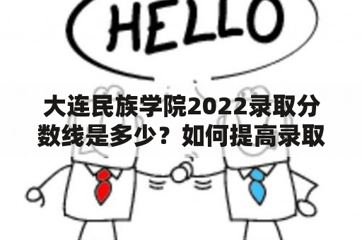 大连民族学院2022录取分数线是多少？如何提高录取率？大连民族学院录取政策有哪些？