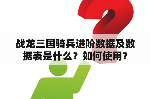 战龙三国骑兵进阶数据及数据表是什么？如何使用？