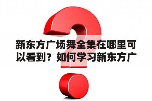 新东方广场舞全集在哪里可以看到？如何学习新东方广场舞？新东方广场舞有哪些特点？