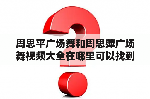 周思平广场舞和周思萍广场舞视频大全在哪里可以找到？如何学习周思平广场舞和周思萍广场舞？周思平和周思萍有什么不同之处？