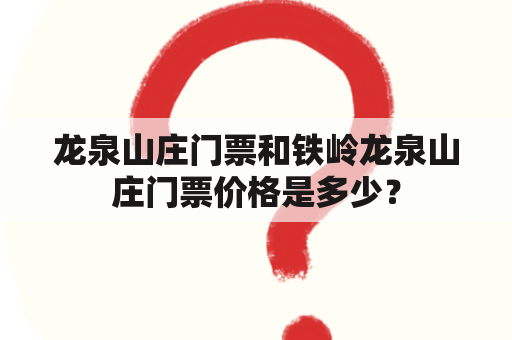 龙泉山庄门票和铁岭龙泉山庄门票价格是多少？