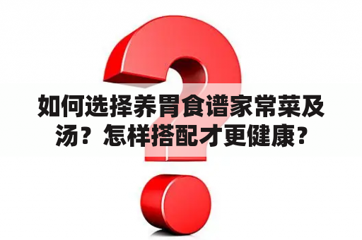 如何选择养胃食谱家常菜及汤？怎样搭配才更健康？