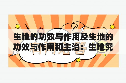 生地的功效与作用及生地的功效与作用和主治：生地究竟有哪些功效和作用？它能治疗哪些疾病？