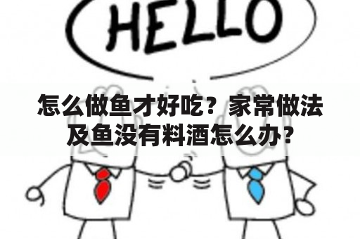 怎么做鱼才好吃？家常做法及鱼没有料酒怎么办？