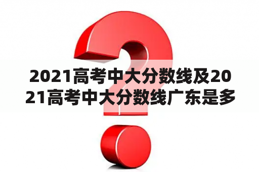 2021高考中大分数线及2021高考中大分数线广东是多少？如何查询？