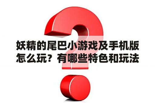 妖精的尾巴小游戏及手机版怎么玩？有哪些特色和玩法？如何下载安装？