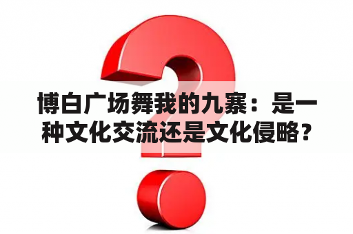 博白广场舞我的九寨：是一种文化交流还是文化侵略？