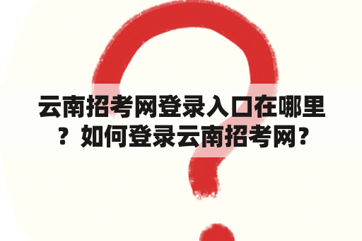 云南招考网登录入口在哪里？如何登录云南招考网？