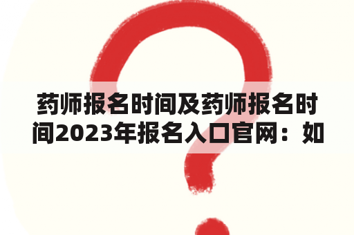 药师报名时间及药师报名时间2023年报名入口官网：如何查询？