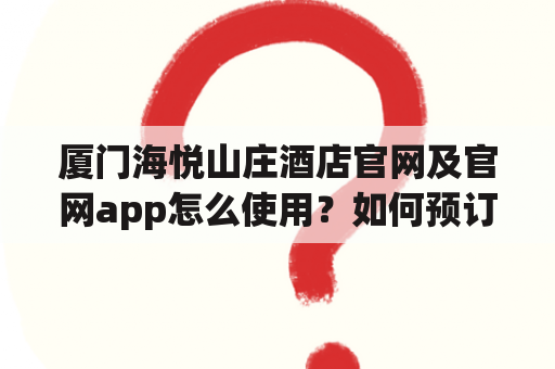 厦门海悦山庄酒店官网及官网app怎么使用？如何预订房间？有哪些优惠活动？