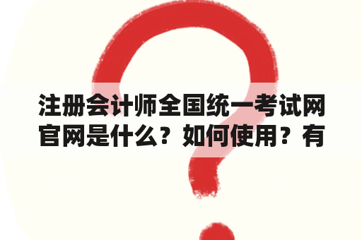 注册会计师全国统一考试网官网是什么？如何使用？有哪些功能？