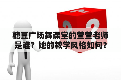 糖豆广场舞课堂的萱萱老师是谁？她的教学风格如何？糖豆广场舞课堂有哪些特点？