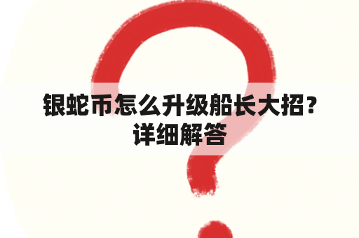 银蛇币怎么升级船长大招？详细解答