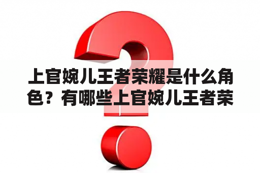 上官婉儿王者荣耀是什么角色？有哪些上官婉儿王者荣耀图片可以分享？