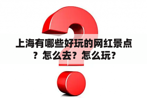 上海有哪些好玩的网红景点？怎么去？怎么玩？