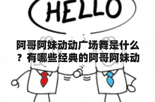 阿哥阿妹动动广场舞是什么？有哪些经典的阿哥阿妹动动广场舞视频？如何学习阿哥阿妹动动广场舞？