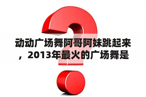 动动广场舞阿哥阿妹跳起来，2013年最火的广场舞是什么？