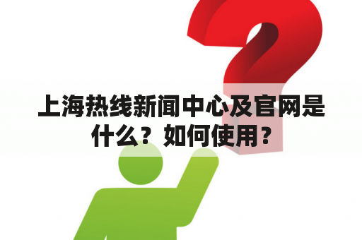 上海热线新闻中心及官网是什么？如何使用？