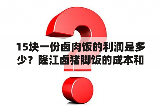 15块一份卤肉饭的利润是多少？隆江卤猪脚饭的成本和利润是怎样的？