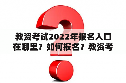 教资考试2022年报名入口在哪里？如何报名？教资考试2022年报名入口官网是什么？