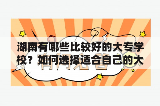 湖南有哪些比较好的大专学校？如何选择适合自己的大专学校？有哪些值得推荐的湖南大专学校？