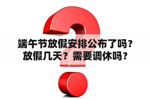 端午节放假安排公布了吗？放假几天？需要调休吗？