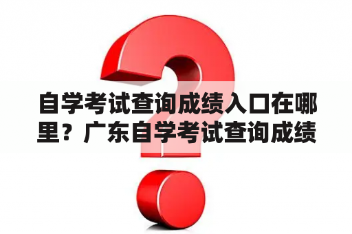 自学考试查询成绩入口在哪里？广东自学考试查询成绩入口怎么找？