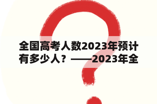 全国高考人数2023年预计有多少人？——2023年全国高考人数预测及分析