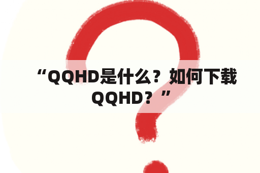 “QQHD是什么？如何下载QQHD？”