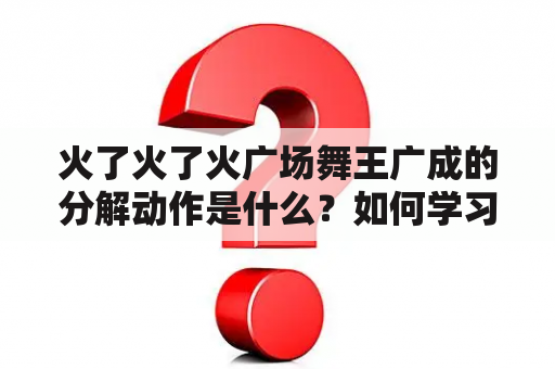 火了火了火广场舞王广成的分解动作是什么？如何学习？