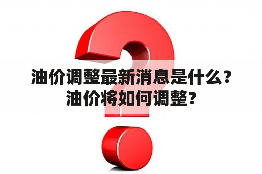 油价调整最新消息是什么？油价将如何调整？