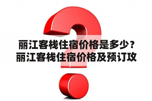 丽江客栈住宿价格是多少？丽江客栈住宿价格及预订攻略