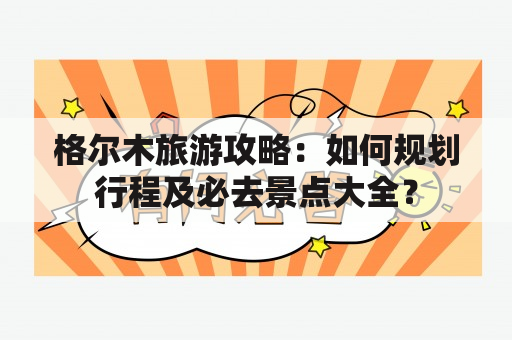 格尔木旅游攻略：如何规划行程及必去景点大全？