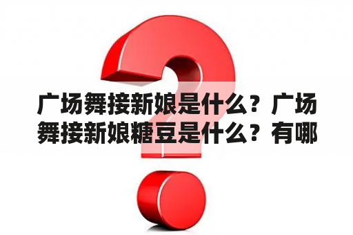 广场舞接新娘是什么？广场舞接新娘糖豆是什么？有哪些广场舞接新娘的视频可以观看？