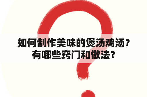 如何制作美味的煲汤鸡汤？有哪些窍门和做法？