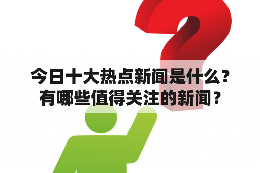 今日十大热点新闻是什么？有哪些值得关注的新闻？