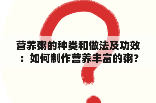 营养粥的种类和做法及功效：如何制作营养丰富的粥？