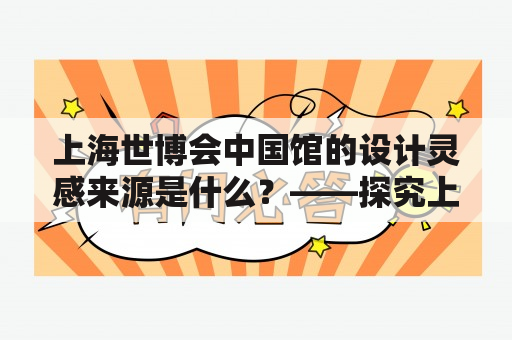 上海世博会中国馆的设计灵感来源是什么？——探究上海世博会中国馆的设计灵感