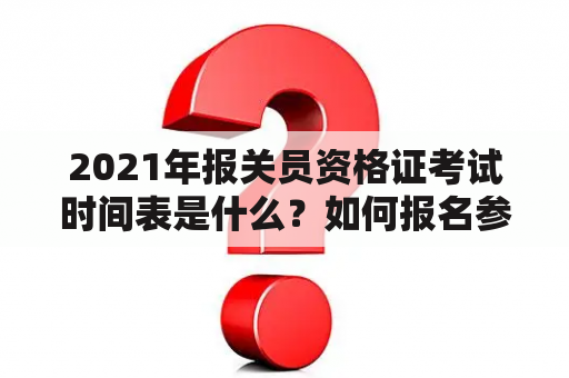 2021年报关员资格证考试时间表是什么？如何报名参加2021年报关员资格证考试？考试内容有哪些？