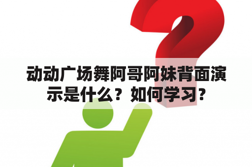 动动广场舞阿哥阿妹背面演示是什么？如何学习？