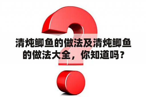 清炖鲫鱼的做法及清炖鲫鱼的做法大全，你知道吗？