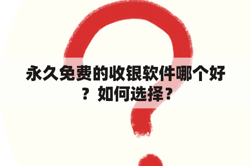 永久免费的收银软件哪个好？如何选择？