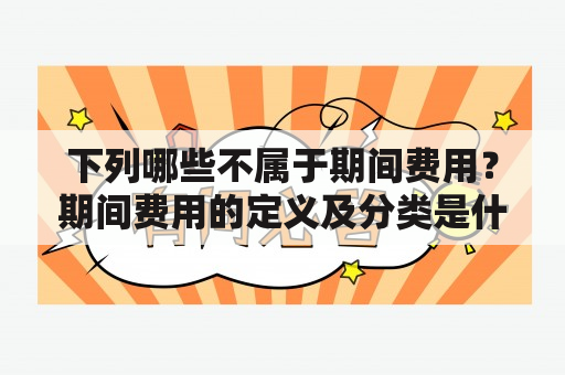 下列哪些不属于期间费用？期间费用的定义及分类是什么？如何计算期间费用？